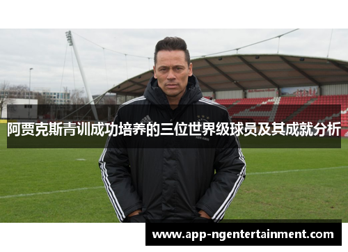 阿贾克斯青训成功培养的三位世界级球员及其成就分析