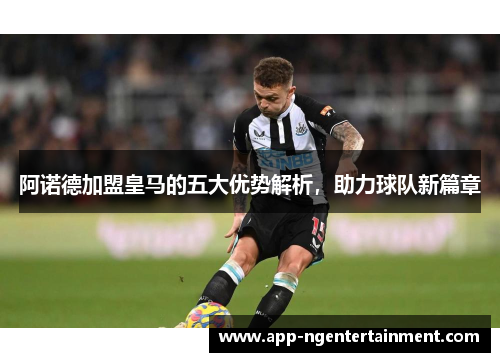 阿诺德加盟皇马的五大优势解析,助力球队新篇章 阿诺德加盟皇马的五大优势解析,助力球队新篇章