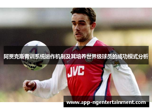 阿贾克斯青训系统运作机制及其培养世界级球员的成功模式分析 阿贾克斯青训系统运作机制及其培养世界级球员的成功模式分析
