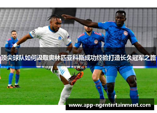 顶尖球队如何汲取奥林匹亚科斯成功经验打造长久冠军之路