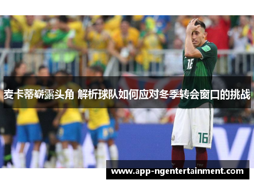 麦卡蒂崭露头角 解析球队如何应对冬季转会窗口的挑战