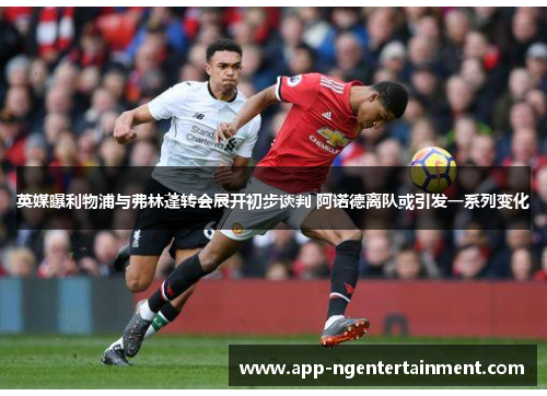 英媒曝利物浦与弗林蓬转会展开初步谈判 阿诺德离队或引发一系列变化