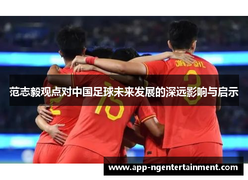 范志毅观点对中国足球未来发展的深远影响与启示