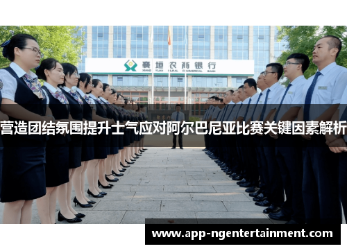 营造团结氛围提升士气应对阿尔巴尼亚比赛关键因素解析
