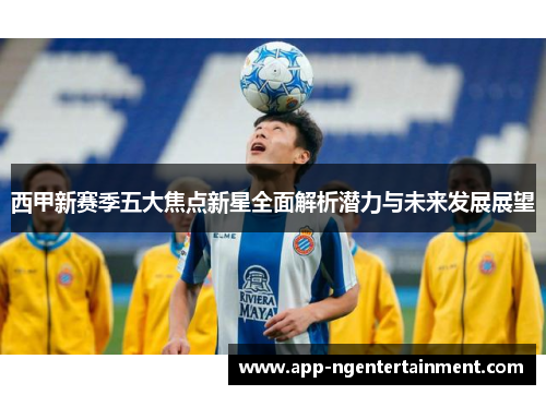 西甲新赛季五大焦点新星全面解析潜力与未来发展展望