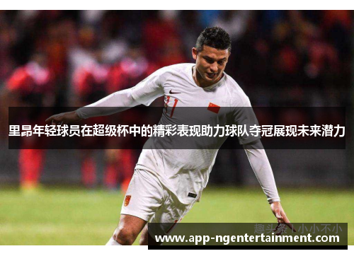 里昂年轻球员在超级杯中的精彩表现助力球队夺冠展现未来潜力