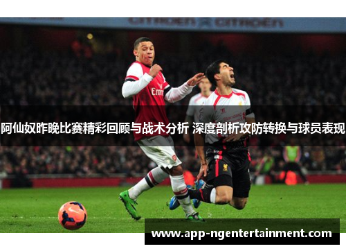 阿仙奴昨晚比赛精彩回顾与战术分析 深度剖析攻防转换与球员表现