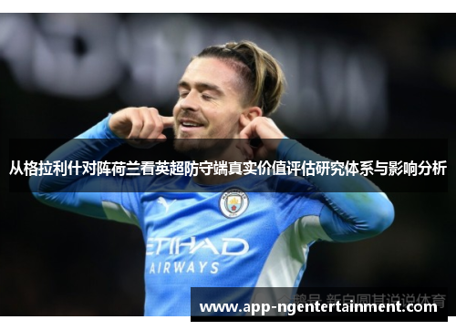 从格拉利什对阵荷兰看英超防守端真实价值评估研究体系与影响分析