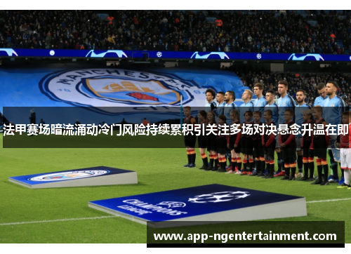 法甲赛场暗流涌动冷门风险持续累积引关注多场对决悬念升温在即