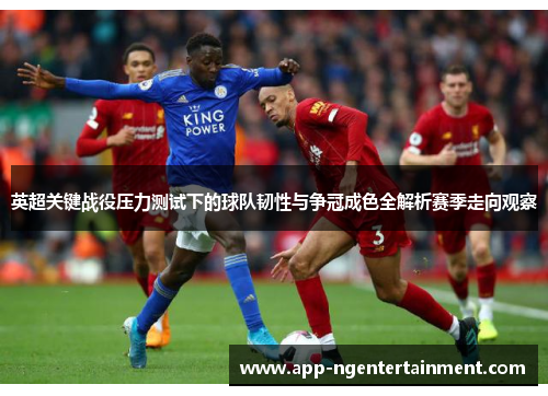 英超关键战役压力测试下的球队韧性与争冠成色全解析赛季走向观察
