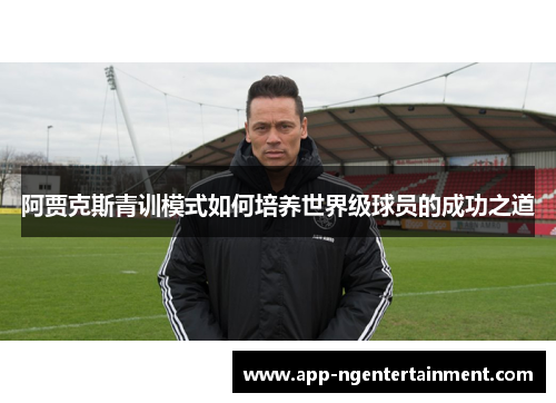 阿贾克斯青训模式如何培养世界级球员的成功之道