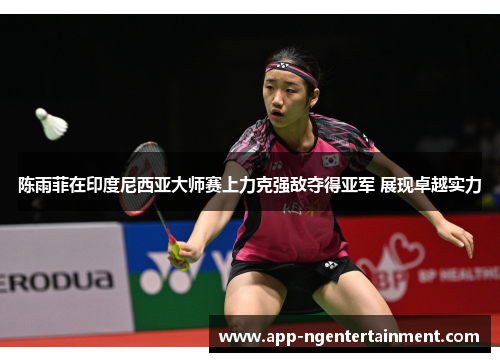 陈雨菲在印度尼西亚大师赛上力克强敌夺得亚军 展现卓越实力