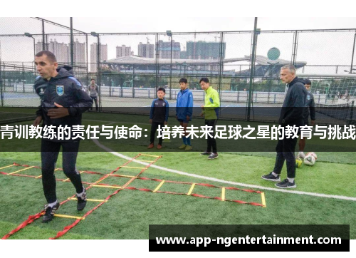 青训教练的责任与使命：培养未来足球之星的教育与挑战