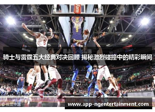 骑士与雷霆五大经典对决回顾 揭秘激烈碰撞中的精彩瞬间