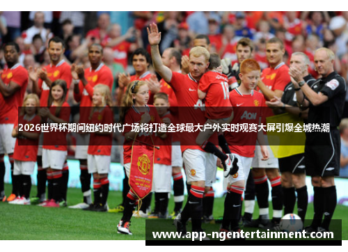 2026世界杯期间纽约时代广场将打造全球最大户外实时观赛大屏引爆全城热潮