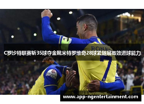 C罗沙特联赛斩35球夺金靴米特罗维奇28球紧随展高效进球能力