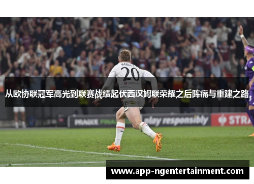 从欧协联冠军高光到联赛战绩起伏西汉姆联荣耀之后阵痛与重建之路