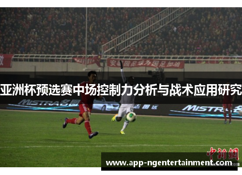 亚洲杯预选赛中场控制力分析与战术应用研究 亚洲杯预选赛中场控制力分析与战术应用研究
