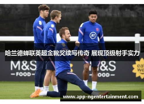 哈兰德蝉联英超金靴奖续写传奇 展现顶级射手实力
