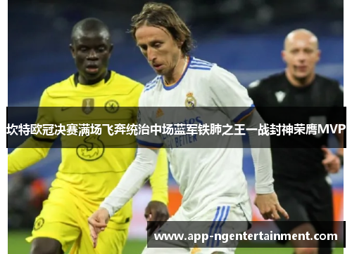 坎特欧冠决赛满场飞奔统治中场蓝军铁肺之王一战封神荣膺MVP