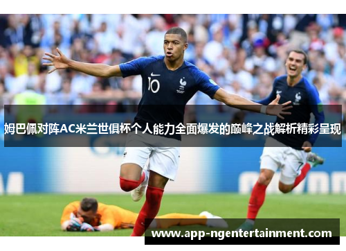姆巴佩对阵AC米兰世俱杯个人能力全面爆发的巅峰之战解析精彩呈现